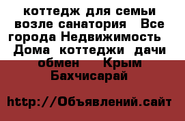 коттедж для семьи возле санатория - Все города Недвижимость » Дома, коттеджи, дачи обмен   . Крым,Бахчисарай